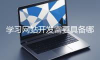 學習網(wǎng)站開發(fā)需要具備哪些基礎知識？